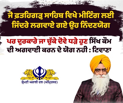 ਜੋ ਫ਼ਤਹਿਗੜ੍ਹ ਸਾਹਿਬ ਵਿਖੇ ਮੀਟਿੰਗ ਲਈ ਜਿੰਦਰੇ ਲਗਵਾਏ ਗਏ ਉਹ ਨਿੰਦਣਯੋਗ, ਪਰ ਦੁਰਕਾਰੇ ਜਾ ਚੁੱਕੇ ਦੋਵੇ ਧੜੇ ਹੁਣ ਸਿੱਖ ਕੌਮ ਦੀ ਅਗਵਾਈ ਕਰਨ ਦੇ ਯੋਗ ਨਹੀ : ਟਿਵਾਣਾ